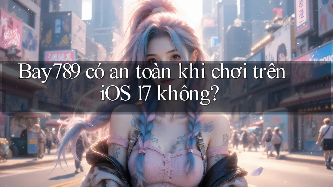 Bay789 có an toàn khi chơi trên iOS 17 không?