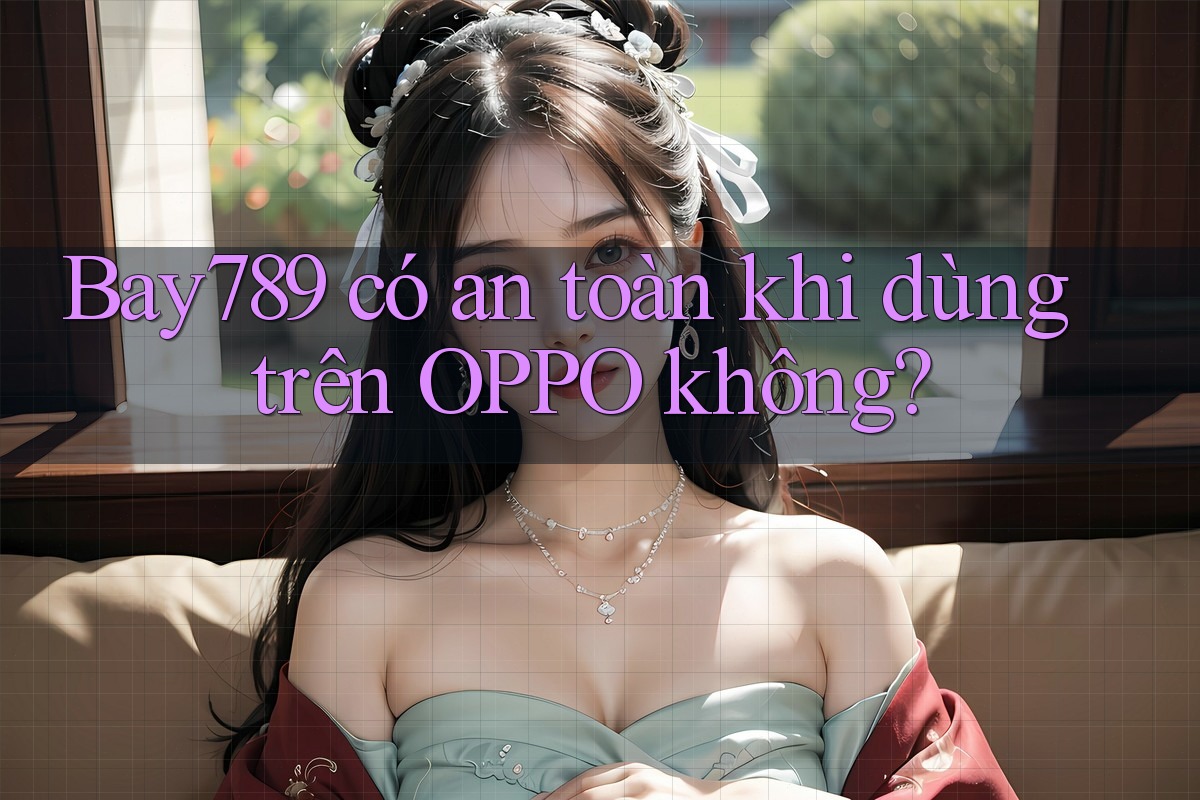 Bay789 có an toàn khi dùng trên OPPO không? Bay789 có an toàn khi dùng trên OPPO không?