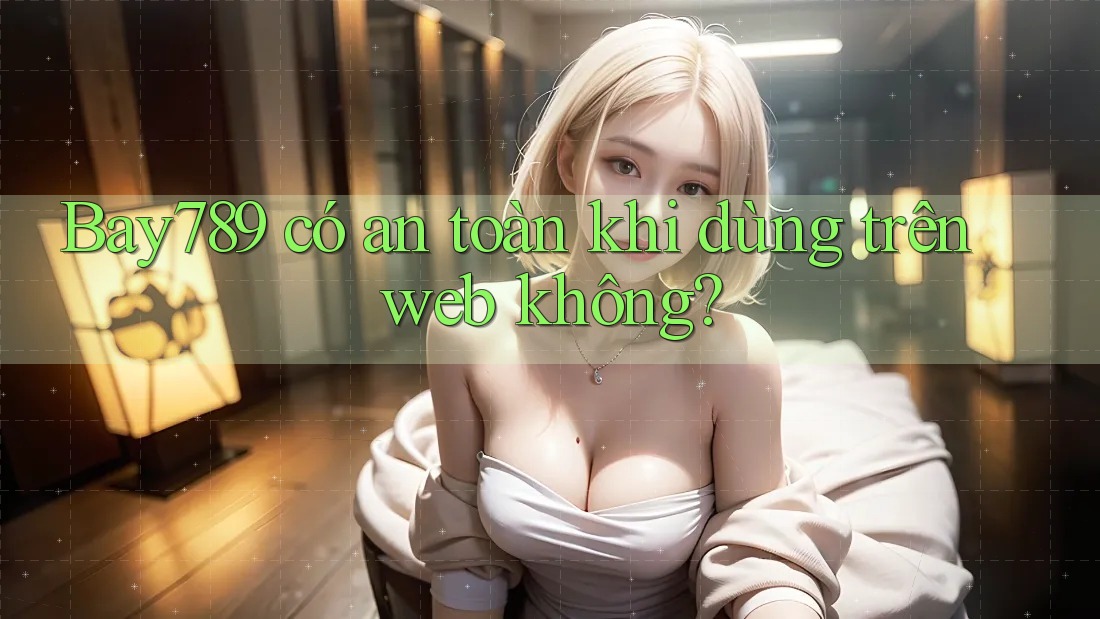 Bay789 có an toàn khi dùng trên web không? Bay789 có an toàn khi dùng trên web không?