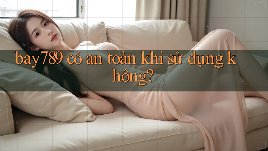bay789 có an toàn khi sử dụng không?