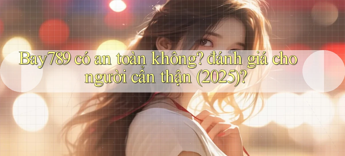 Bay789 có an toàn không đánh giá cho người cẩn thận (2025)