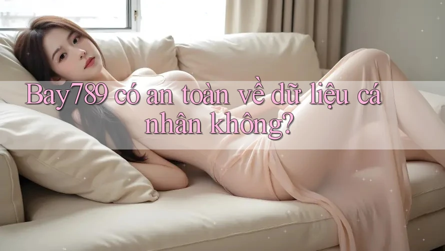 Bay789 có an toàn về dữ liệu cá nhân không?