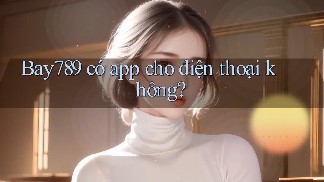 Bay789 có app cho điện thoại không? Bay789 có app cho điện thoại không?