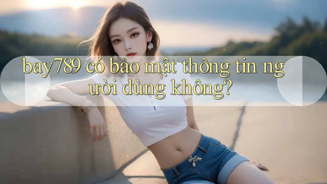 bay789 có bảo mật thông tin người dùng không? bay789 có bảo mật thông tin người dùng không?