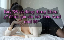 Bay789 có đáng dùng không đánh giá chi tiết trên Android 14