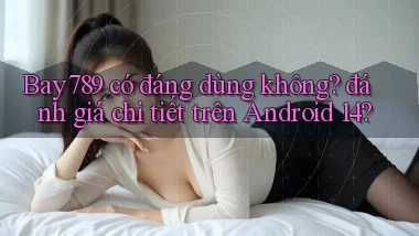 Bay789 có đáng dùng không đánh giá chi tiết trên Android 14