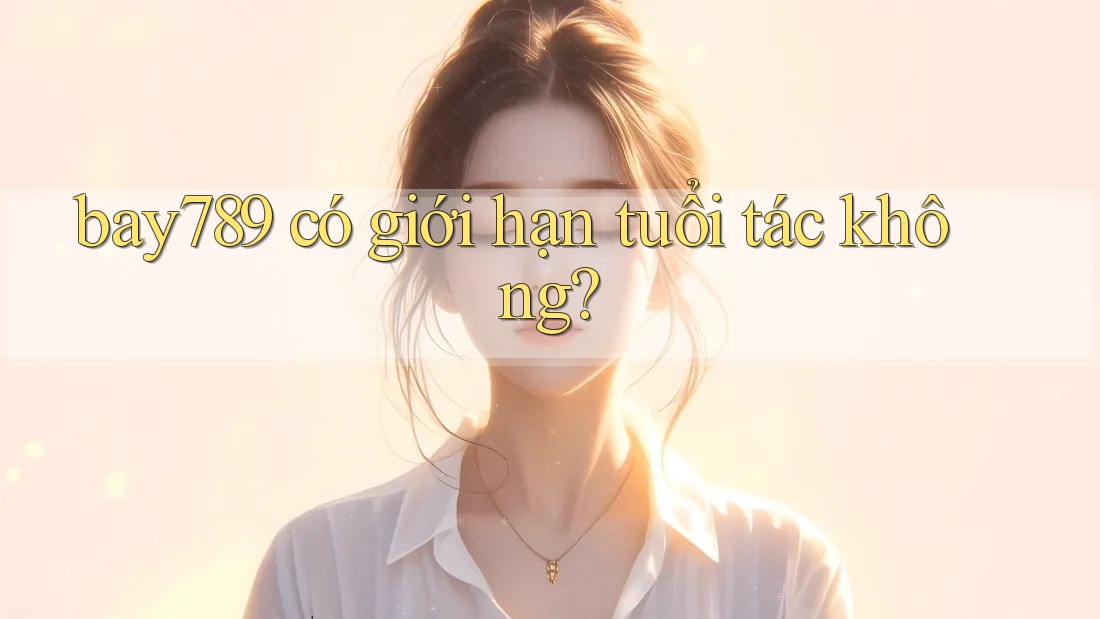 bay789 có giới hạn tuổi tác không? bay789 có giới hạn tuổi tác không?