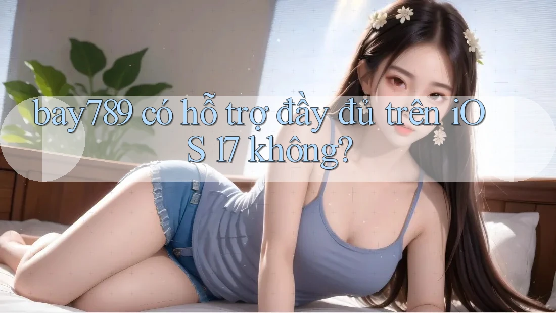 bay789 có hỗ trợ đầy đủ trên iOS 17 không? bay789 có hỗ trợ đầy đủ trên iOS 17 không?