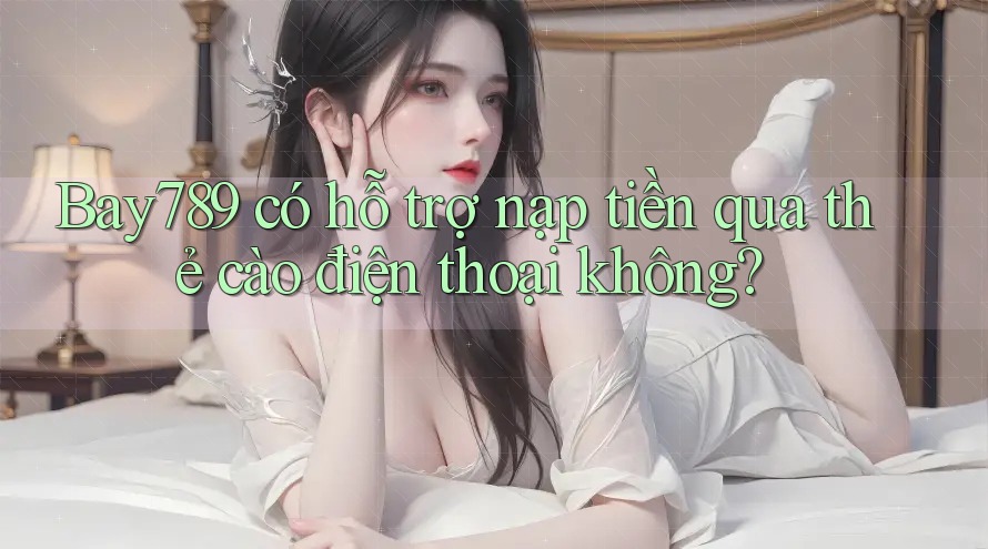 Bay789 có hỗ trợ nạp tiền qua thẻ cào điện thoại không? Bay789 có hỗ trợ nạp tiền qua thẻ cào điện thoại không?