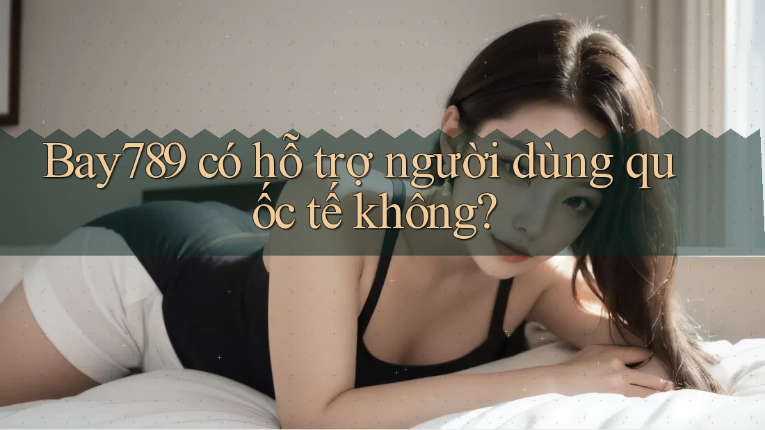 Bay789 có hỗ trợ người dùng quốc tế không?