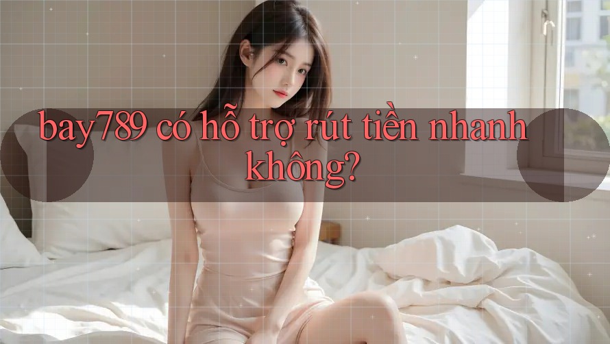 bay789 có hỗ trợ rút tiền nhanh không? bay789 có hỗ trợ rút tiền nhanh không?