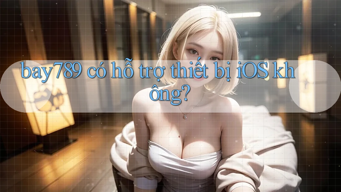 bay789 có hỗ trợ thiết bị iOS không?