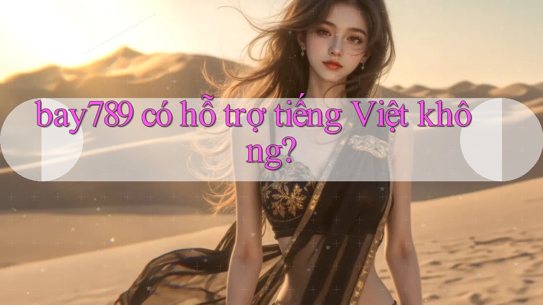 Bay789 có hỗ trợ tiếng Việt không?