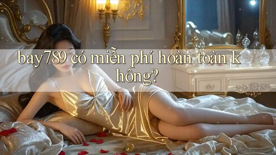 bay789 có miễn phí hoàn toàn không?