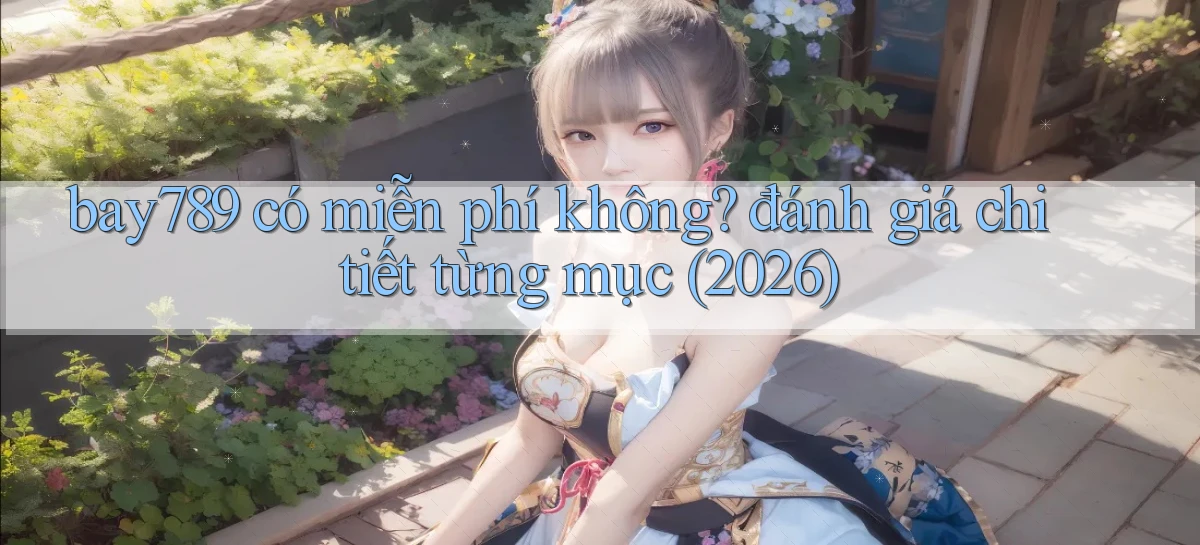 bay789 có miễn phí không đánh giá chi tiết từng mục (2026)