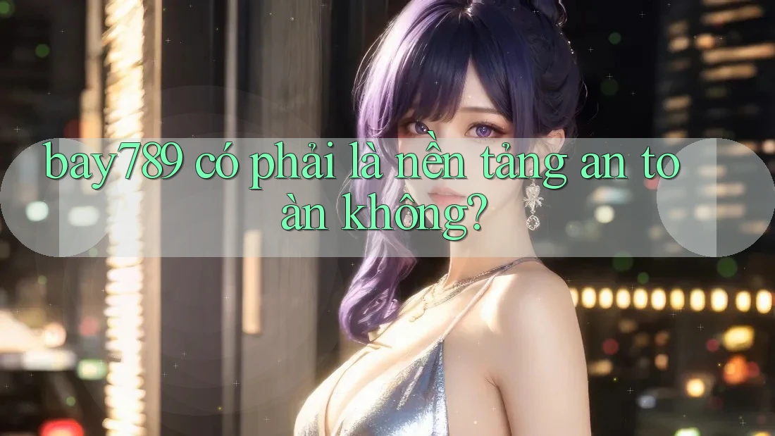bay789 có phải là nền tảng an toàn không? bay789 có phải là nền tảng an toàn không?
