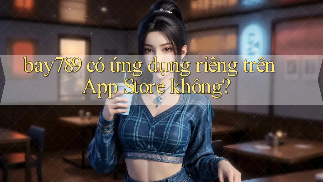 bay789 có ứng dụng riêng trên App Store không? bay789 có ứng dụng riêng trên App Store không?