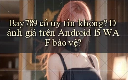 Bay789 có uy tín không đánh giá trên Android 15 WAF bảo vệ