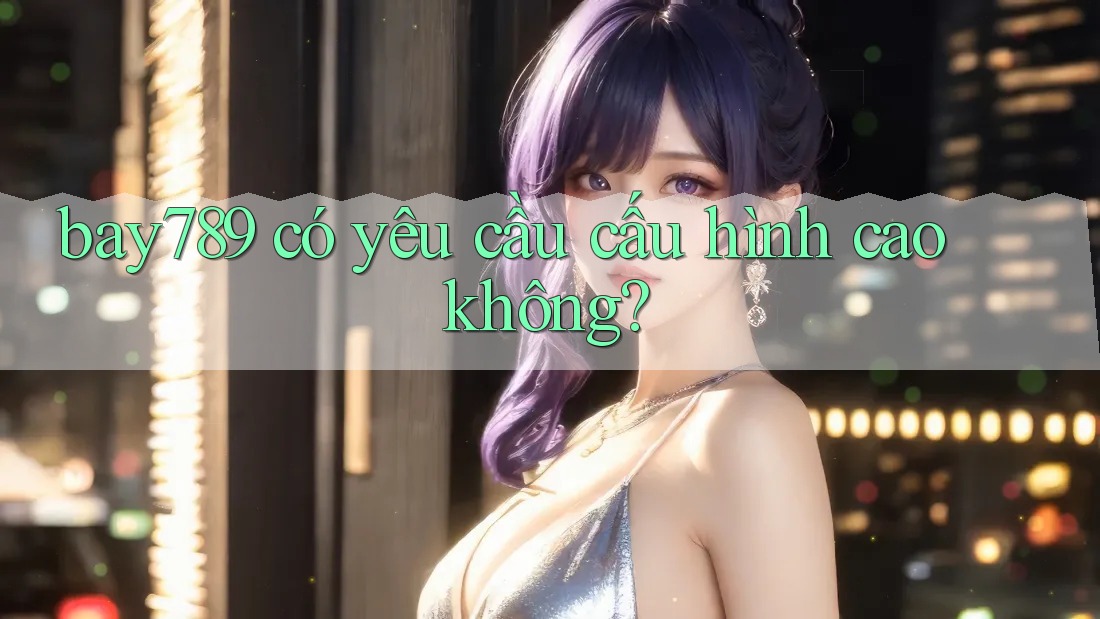 bay789 có yêu cầu cấu hình cao không?