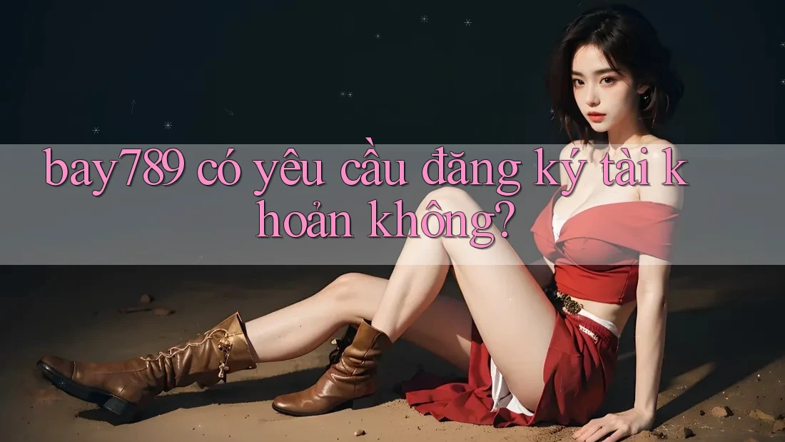 bay789 có yêu cầu đăng ký tài khoản không? bay789 có yêu cầu đăng ký tài khoản không?