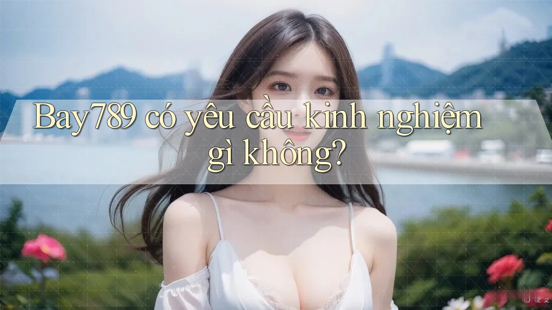 Bay789 có yêu cầu kinh nghiệm gì không? Bay789 có yêu cầu kinh nghiệm gì không?