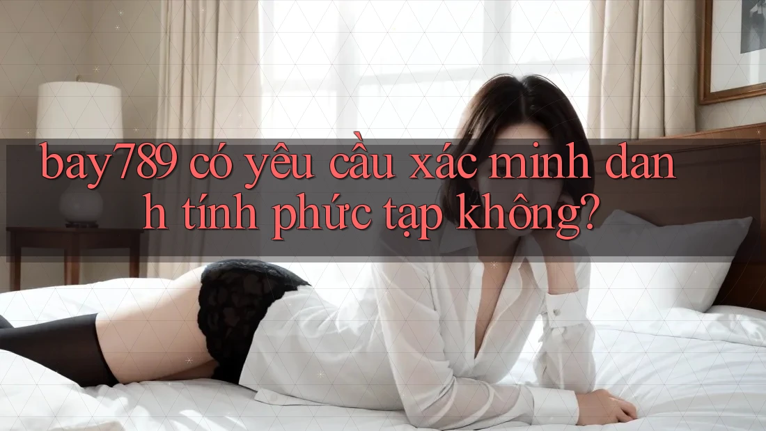 bay789 có yêu cầu xác minh danh tính phức tạp không? bay789 có yêu cầu xác minh danh tính phức tạp không?