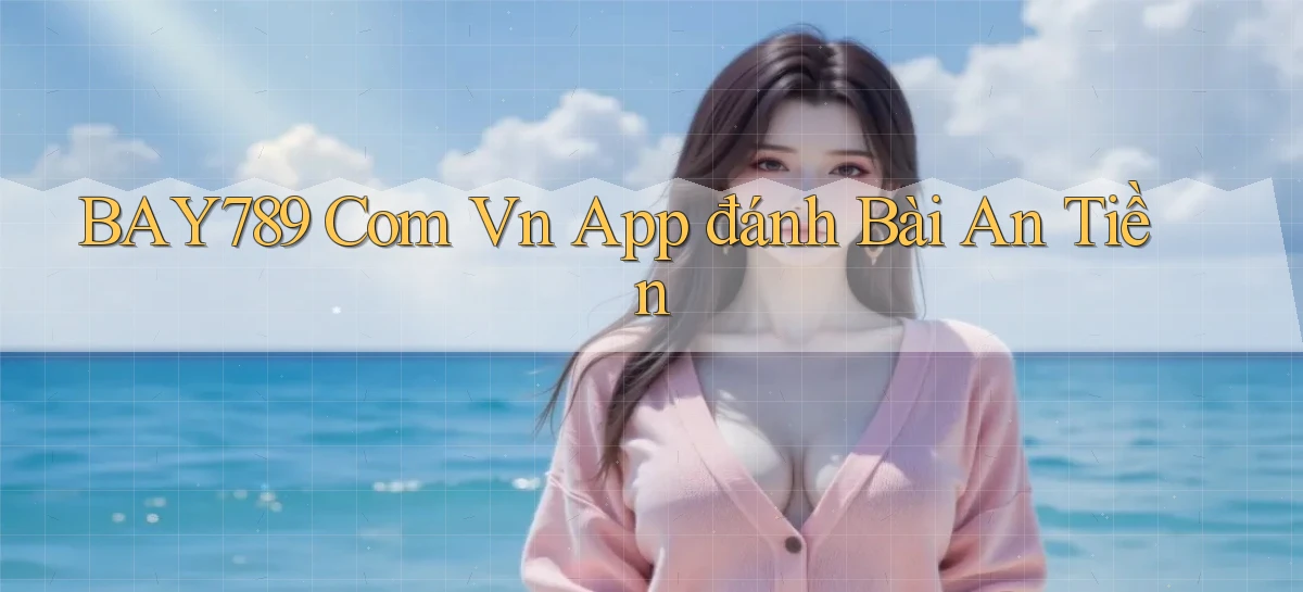 bay789 com vn app đánh bài an tiền