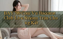 bay789 com vn baccarat club live stream trận chung kết
