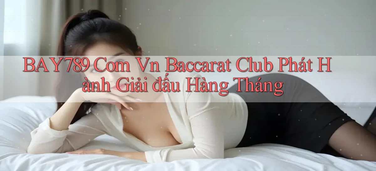 bay789 com vn baccarat club phát hành giải đấu hàng tháng