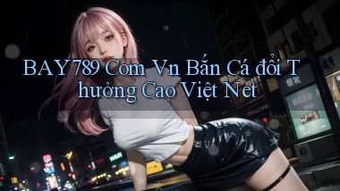 bay789 com vn bắn cá đổi thưởng cao việt net