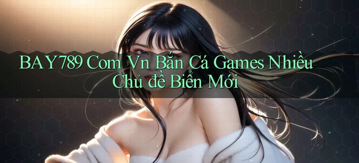 bay789 com vn bắn cá games nhiều chủ đề biển mới