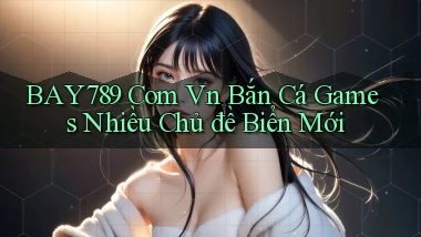 bay789 com vn bắn cá games nhiều chủ đề biển mới