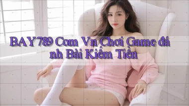 bay789 com vn chơi game đánh bài kiếm tiền