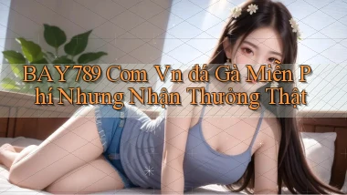 bay789 com vn đá gà miễn phí nhưng nhận thưởng thật