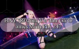 bay789 com vn đấu gà games miễn phí 24／7
