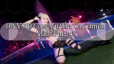 bay789 com vn đấu gà games miễn phí 24／7