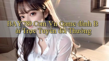 bay789 com vn game đánh bài trực tuyến đổi thưởng