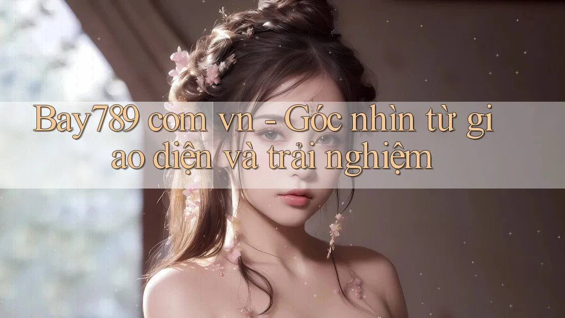 Bay789 com vn - Góc nhìn từ giao diện và trải nghiệm Bay789 com vn - Góc nhìn từ giao diện và trải nghiệm