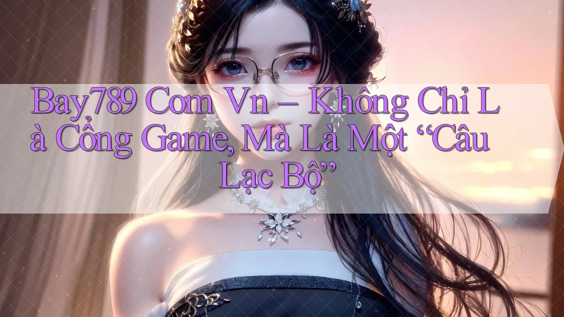 Bay789 Com Vn – Không Chỉ Là Cổng Game, Mà Là Một “Câu Lạc Bộ” Bay789 Com Vn – Không Chỉ Là Cổng Game, Mà Là Một “Câu Lạc Bộ”
