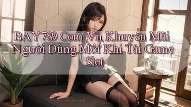 bay789 com vn khuyến mãi người dùng mới khi tải game slot