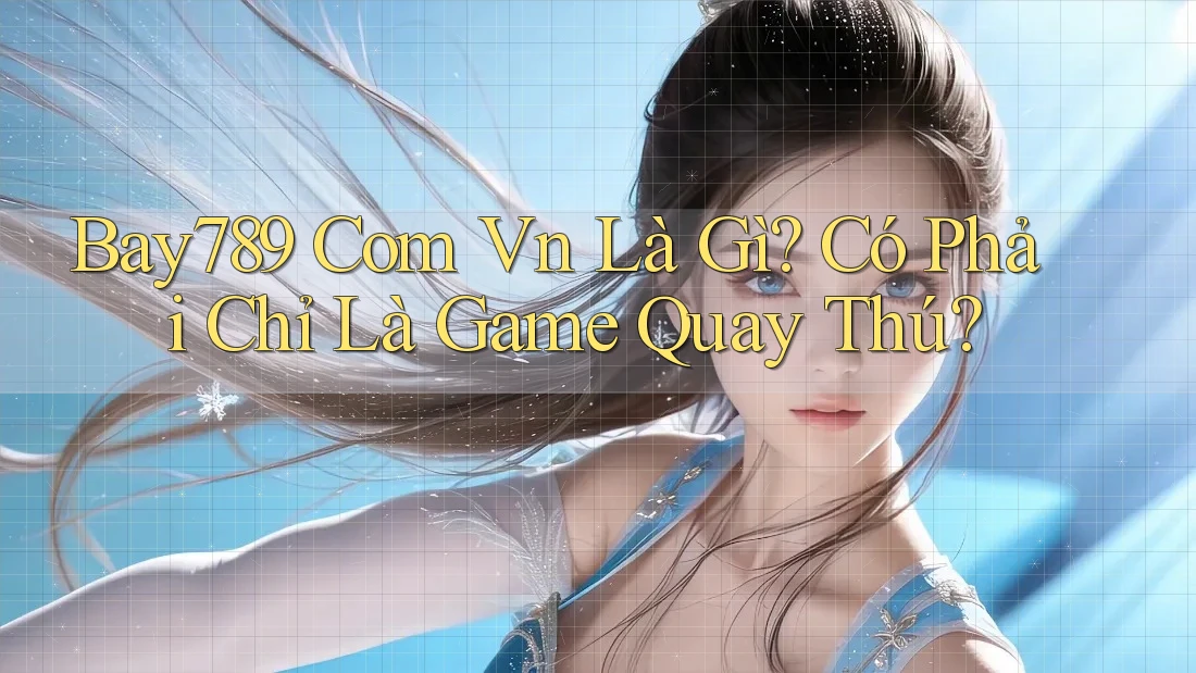Bay789 Com Vn Là Gì? Có Phải Chỉ Là Game Quay Thú?