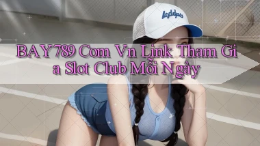 bay789 com vn link tham gia slot club mỗi ngày