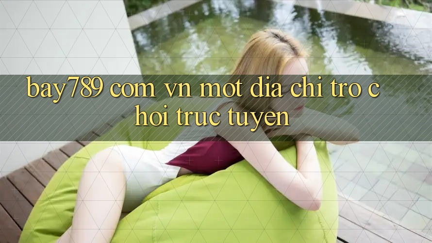 “Bay789 Com Vn” – Một Địa Chỉ Trò Chơi Trực Tuyến