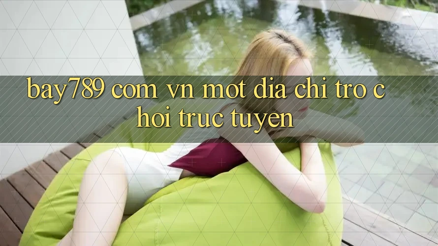 “Bay789 Com Vn” – Một Địa Chỉ Trò Chơi Trực Tuyến