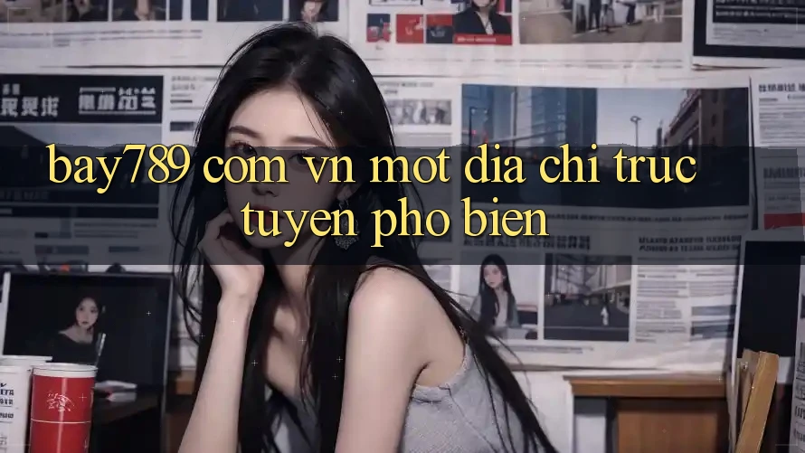 “Bay789 com vn” – Một địa chỉ trực tuyến phổ biến