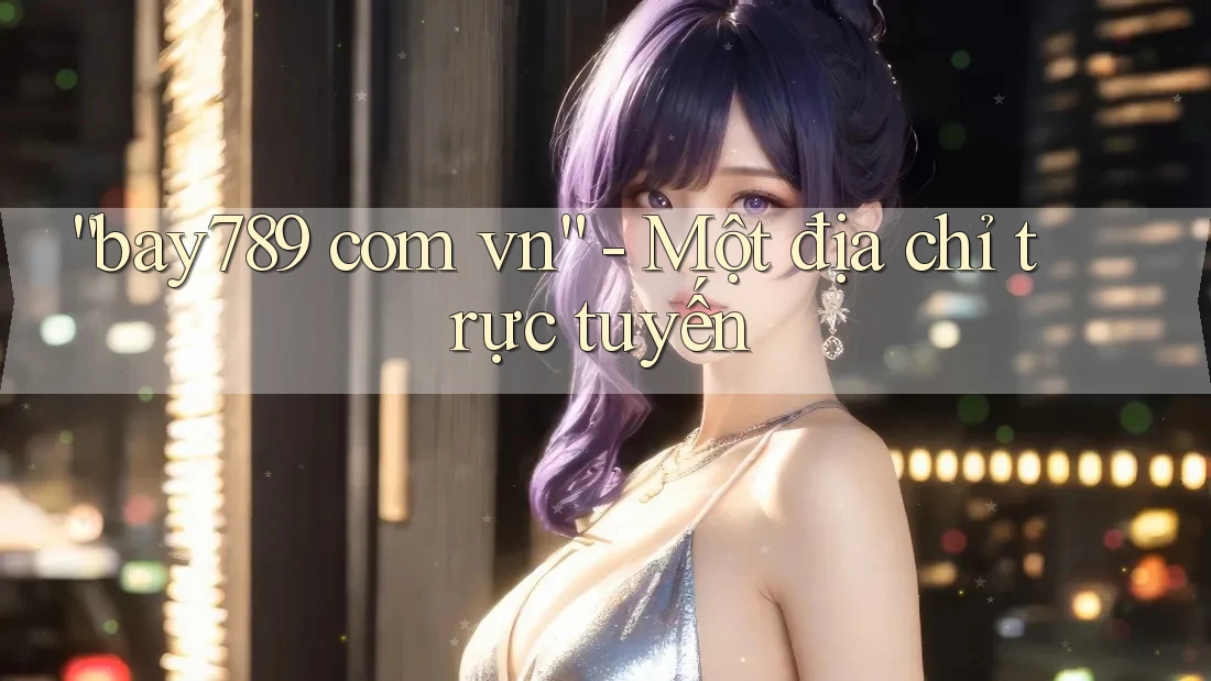 “Bay789 Com Vn” – Một Địa Chỉ Trực Tuyến “Bay789 Com Vn” – Một Địa Chỉ Trực Tuyến