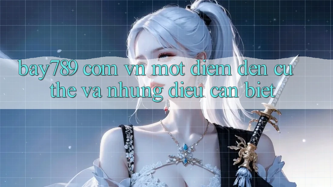 “bay789 com vn” - Một điểm đến cụ thể và những điều cần biết