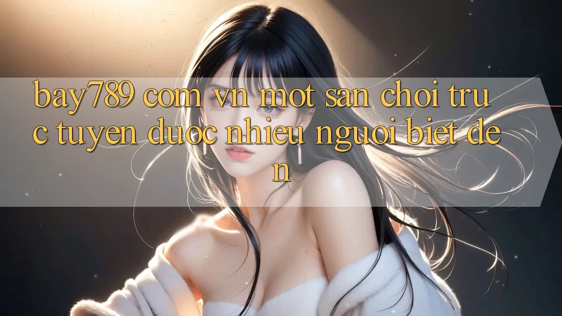 “Bay789 Com Vn” – Một Sân Chơi Trực Tuyến Được Nhiều Người Biết Đến