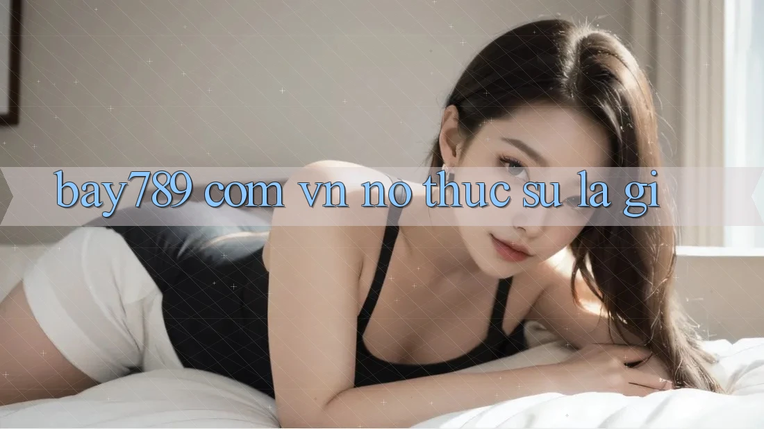“Bay789 Com Vn” - Nó Thực Sự Là Gì? “Bay789 Com Vn” - Nó Thực Sự Là Gì?