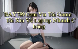 bay789 com vn tải game tài xỉu về laptop nhanh chóng